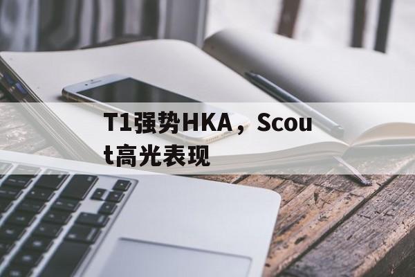 开云体育APP下载-T1强势HKA,Scout高光表现的简单介绍